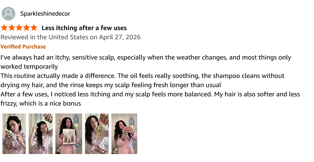 Amazon review by Sparkleshinedecor, 5 stars, Verified Purchase, April 27 2026 — “Less itching after a few uses”: I've always had an itchy, sensitive scalp, especially when the weather changes, and most things only worked temporarily. This routine actually made a difference. The oil feels really soothing, the shampoo cleans without drying my hair, and the rinse keeps my scalp feeling fresh longer than usual. After a few uses, I noticed less itching and my scalp feels more balanced. My hair is also softer and less frizzy, which is a nice bonus. Includes five customer photos.